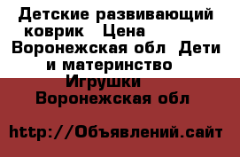 Детские развивающий коврик › Цена ­ 1 500 - Воронежская обл. Дети и материнство » Игрушки   . Воронежская обл.